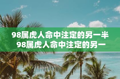 98属虎人命中注定的另一半 98属虎人命中注定的另一半是谁