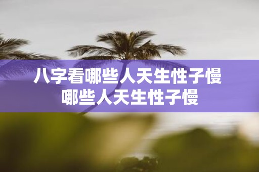 八字看哪些人天生性子慢 哪些人天生性子慢