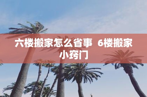 六楼搬家怎么省事 6楼搬家小窍门