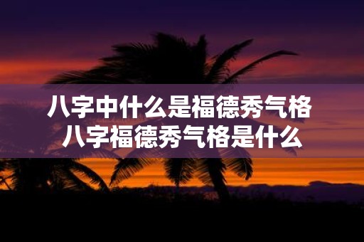八字中什么是福德秀气格 八字福德秀气格是什么