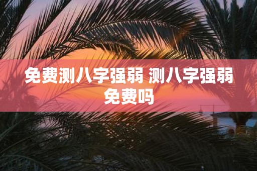 免费测八字强弱 测八字强弱免费吗