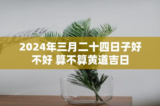 2025年三月二十四日子好不好 算不算黄道吉日