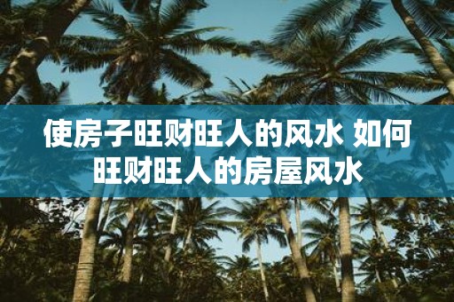 使房子旺财旺人的风水 如何旺财旺人的房屋风水