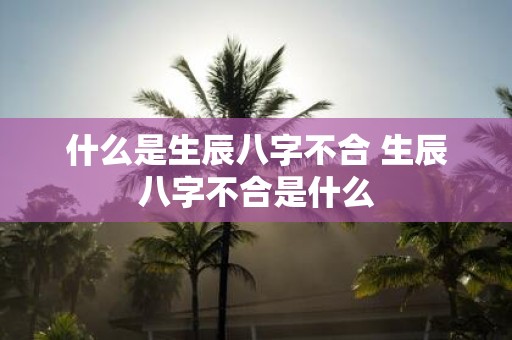 什么是生辰八字不合 生辰八字不合是什么