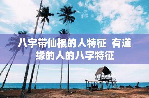 八字带仙根的人特征 有道缘的人的八字特征