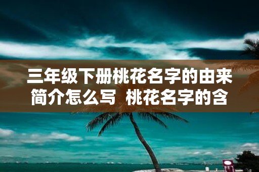 三年级下册桃花名字的由来简介怎么写 桃花名字的含义