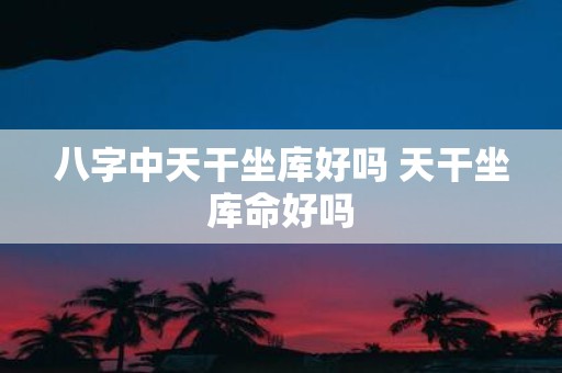 八字中天干坐库好吗 天干坐库命好吗