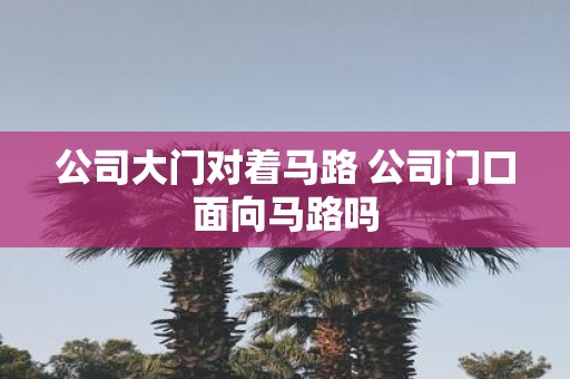 公司大门对着马路 公司门口面向马路吗