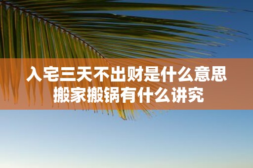 入宅三天不出财是什么意思 搬家搬锅有什么讲究