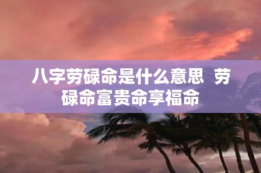 八字劳碌命是什么意思 劳碌命富贵命享福命