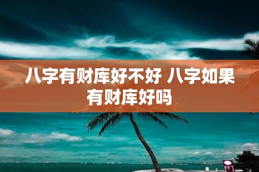 八字有财库好不好 八字如果有财库好吗