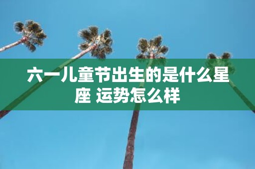 六一儿童节出生的是什么星座 运势怎么样
