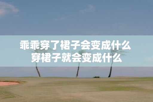 乖乖穿了裙子会变成什么 穿裙子就会变成什么