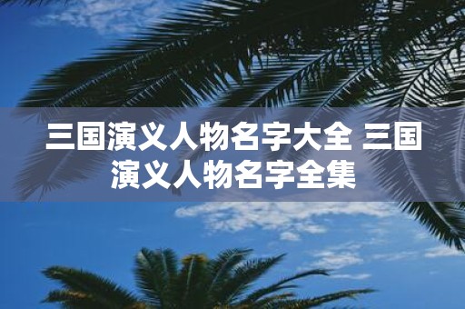 三国演义人物名字大全 三国演义人物名字全集