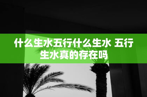 什么生水五行什么生水 五行生水真的存在吗