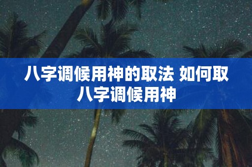 八字调候用神的取法 如何取八字调候用神