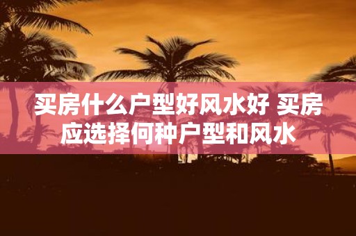 买房什么户型好风水好 买房应选择何种户型和风水