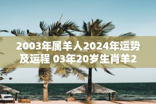 2003年属羊人2025年运势及运程 03年20岁生肖羊2025年每月运势