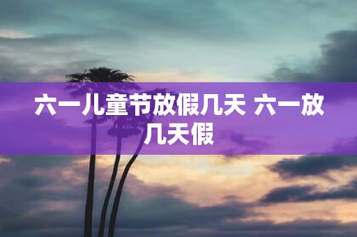 六一儿童节放假几天 六一放几天假
