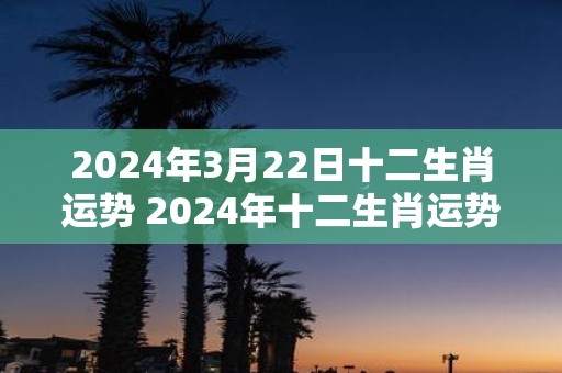 2025年3月22日十二生肖运势 2025年十二生肖运势如何