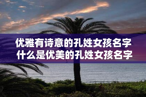 优雅有诗意的孔姓女孩名字 什么是优美的孔姓女孩名字