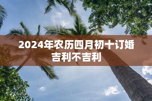 2025年农历四月初十订婚吉利不吉利