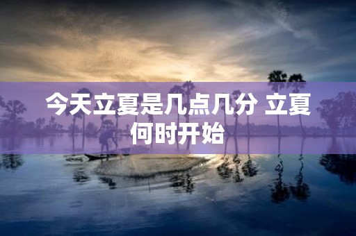 今天立夏是几点几分 立夏何时开始