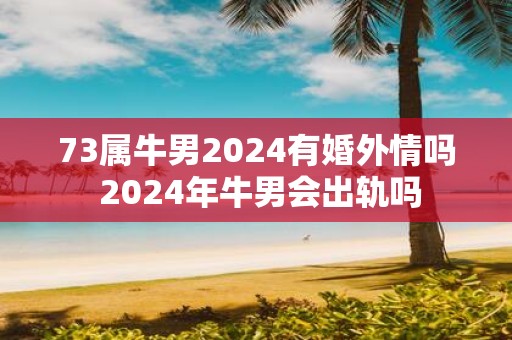73属牛男2025有婚外情吗 2025年牛男会出轨吗