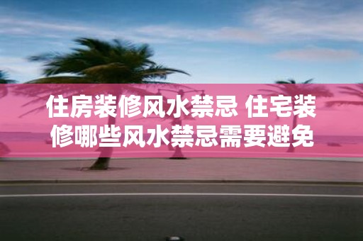 住房装修风水禁忌 住宅装修哪些风水禁忌需要避免