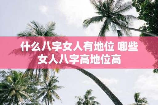 什么八字女人有地位 哪些女人八字高地位高