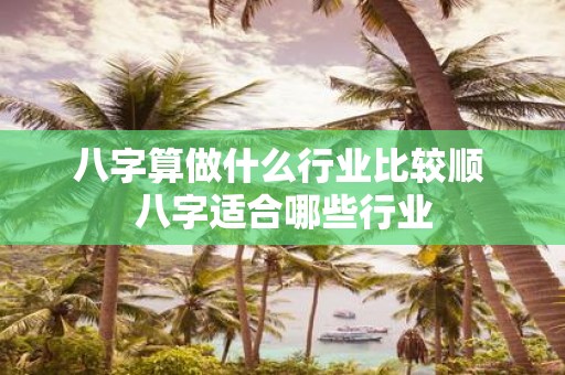 八字算做什么行业比较顺 八字适合哪些行业