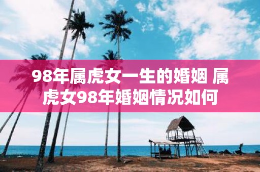 98年属虎女一生的婚姻 属虎女98年婚姻情况如何