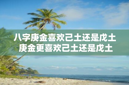 八字庚金喜欢己土还是戊土 庚金更喜欢己土还是戊土