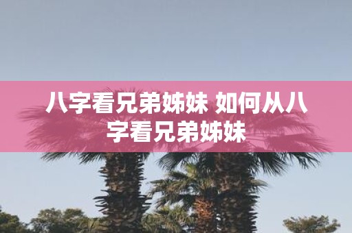 八字看兄弟姊妹 如何从八字看兄弟姊妹