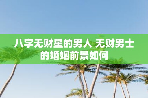 八字无财星的男人 无财男士的婚姻前景如何