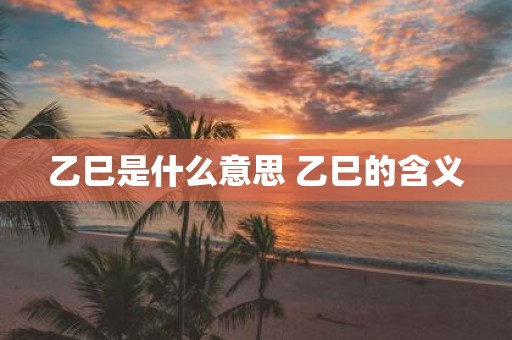乙巳是什么意思 乙巳的含义