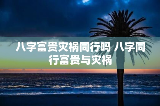 八字富贵灾祸同行吗 八字同行富贵与灾祸
