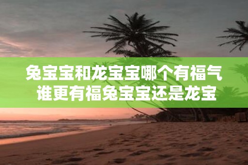 兔宝宝和龙宝宝哪个有福气 谁更有福兔宝宝还是龙宝宝