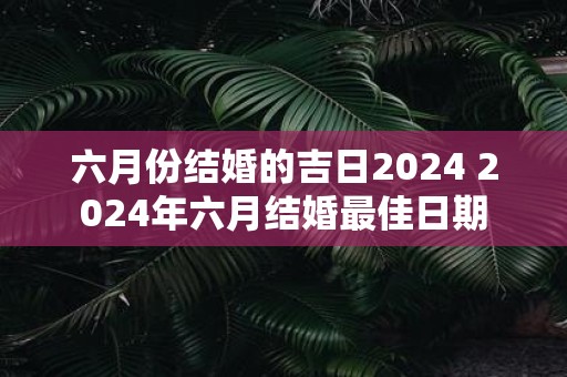 六月份结婚的吉日2025 2025年六月结婚最佳日期