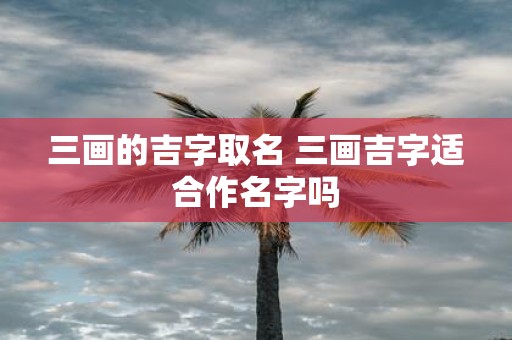 三画的吉字取名 三画吉字适合作名字吗