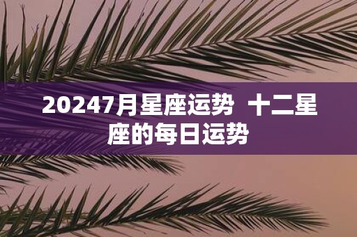 20257月星座运势 十二星座的每日运势