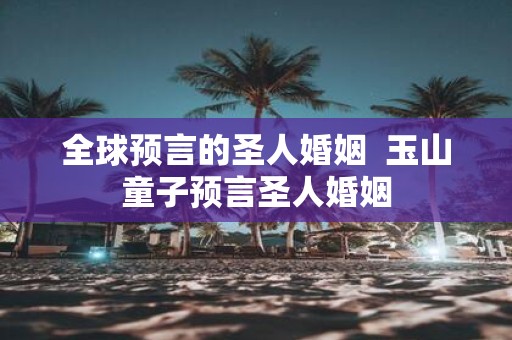 全球预言的圣人婚姻 玉山童子预言圣人婚姻