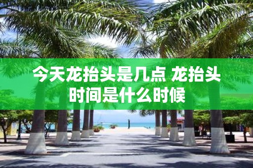 今天龙抬头是几点 龙抬头时间是什么时候