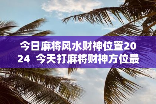 今日麻将风水财神位置2025 今天打麻将财神方位最旺2025