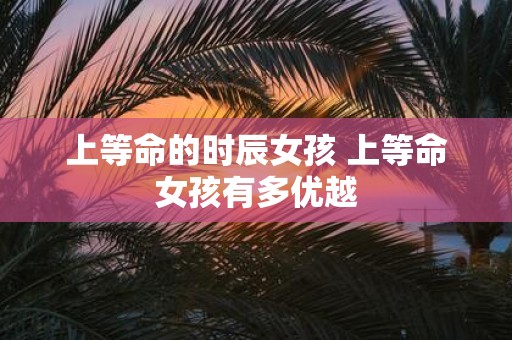 上等命的时辰女孩 上等命女孩有多优越
