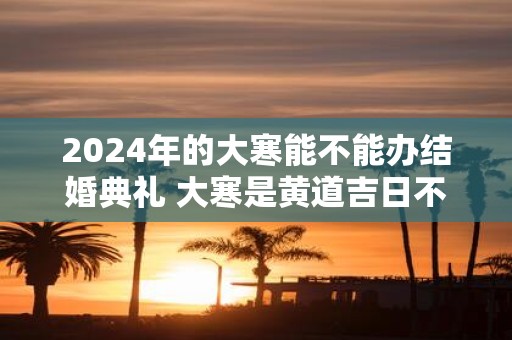 2025年的大寒能不能办结婚典礼 大寒是黄道吉日不