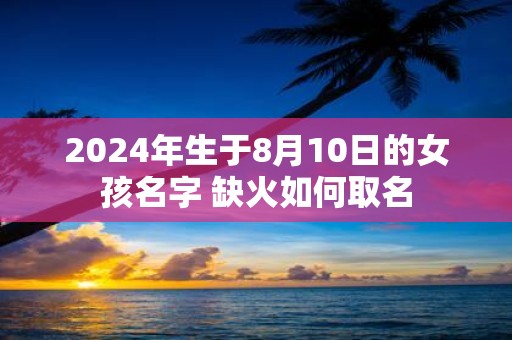 2025年生于8月10日的女孩名字 缺火如何取名