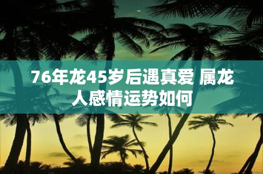76年龙45岁后遇真爱 属龙人感情运势如何