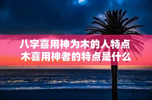 八字喜用神为木的人特点 木喜用神者的特点是什么