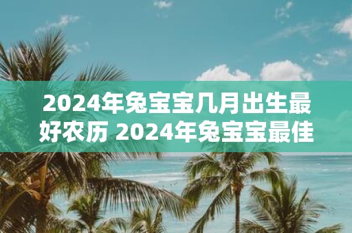 2025年兔宝宝几月出生最好农历 2025年兔宝宝最佳出生月份是什么